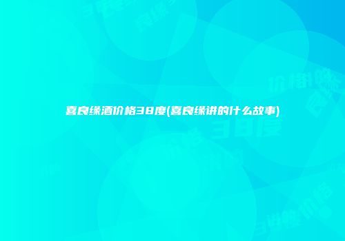 喜良缘酒价格38度(喜良缘讲的什么故事)