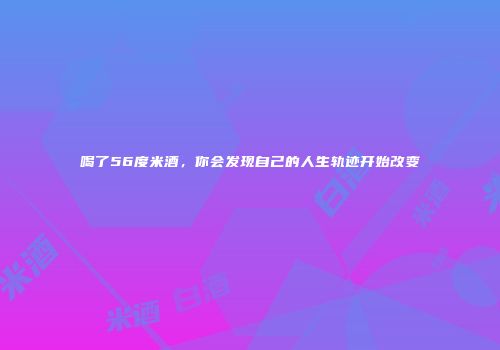 喝了56度米酒，你会发现自己的人生轨迹开始改变
