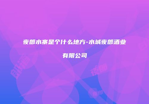 夜郎水寨是个什么地方-水城夜郎酒业有限公司