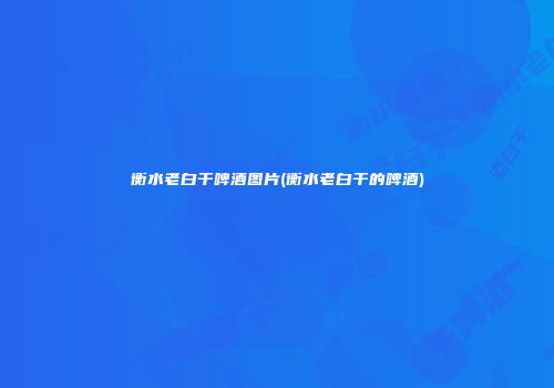 衡水老白干啤酒图片(衡水老白干的啤酒)