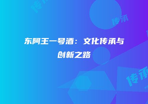 东阿王一号酒：文化传承与创新之路
