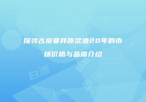 探寻古泉宴井原浆酒20年的市场价格与品质介绍