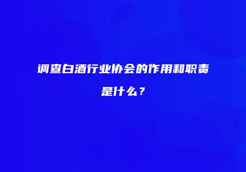 调查白酒行业协会的作用和职责是什么？