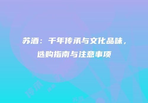 苏酒：千年传承与文化品味，选购指南与注意事项