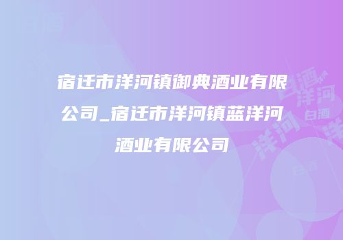 宿迁市洋河镇御典酒业有限公司_宿迁市洋河镇蓝洋河酒业有限公司