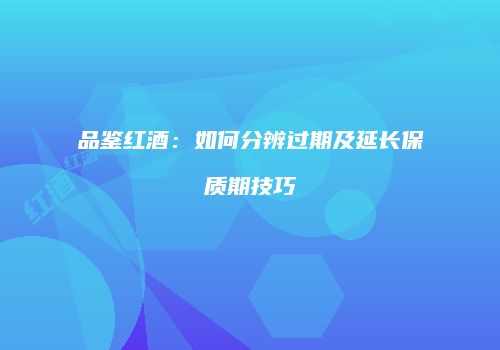 品鉴红酒：如何分辨过期及延长保质期技巧