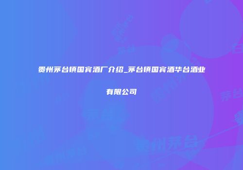 贵州茅台镇国宾酒厂介绍_茅台镇国宾酒华台酒业有限公司