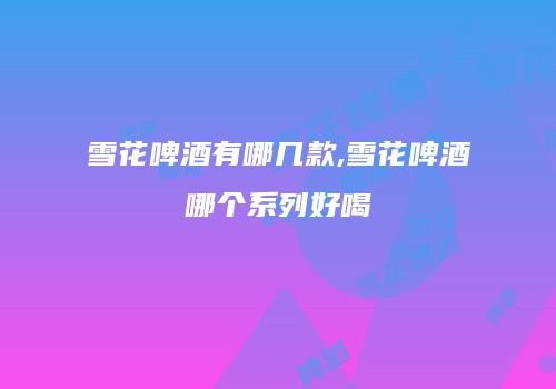 雪花啤酒有哪几款,雪花啤酒哪个系列好喝