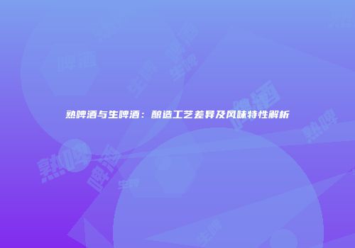 熟啤酒与生啤酒：酿造工艺差异及风味特性解析