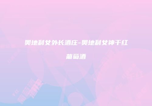 奥地利女外长酒庄-奥地利女神干红葡萄酒