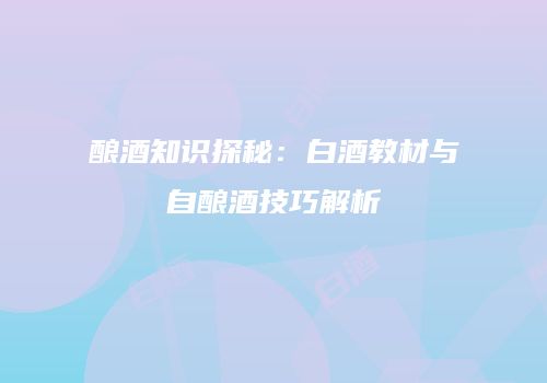 酿酒知识探秘：白酒教材与自酿酒技巧解析