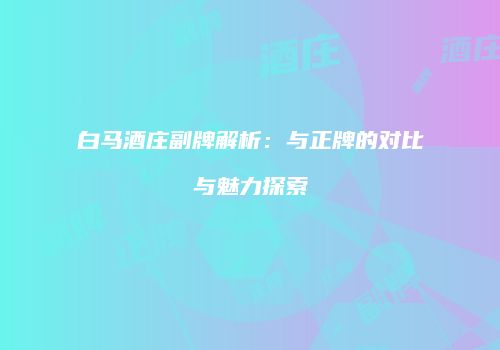 白马酒庄副牌解析：与正牌的对比与魅力探索