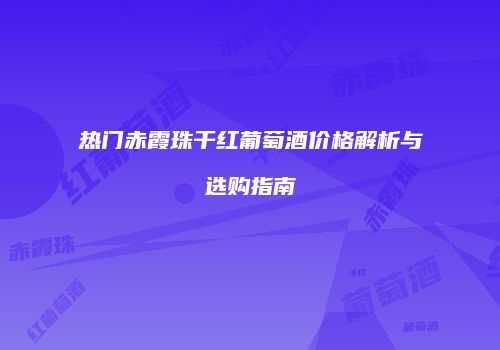 热门赤霞珠干红葡萄酒价格解析与选购指南