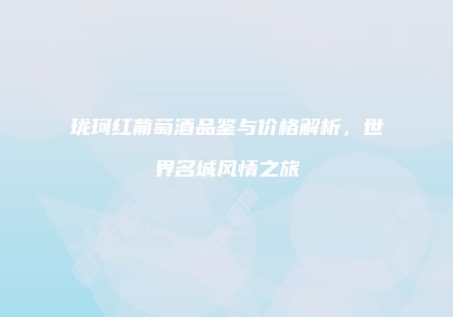 珑珂红葡萄酒品鉴与价格解析，世界名城风情之旅
