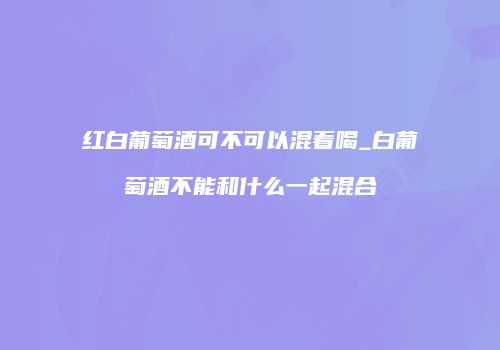 红白葡萄酒可不可以混着喝_白葡萄酒不能和什么一起混合