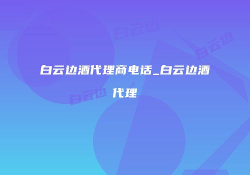 白云边酒代理商电话_白云边酒代理
