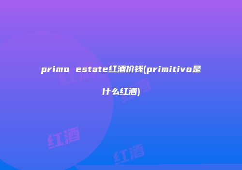 primo estate红酒价钱(primitivo是什么红酒)