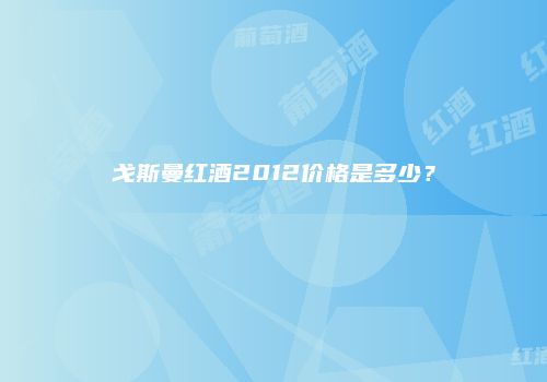 戈斯曼红酒2012价格是多少？