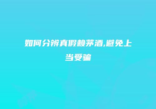 如何分辨真假赖茅酒,避免上当受骗