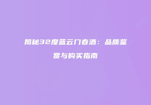 揭秘32度蓝云门春酒：品质鉴赏与购买指南