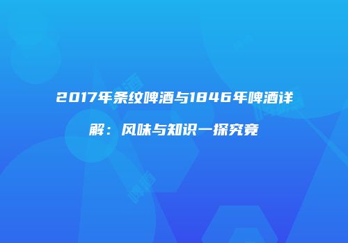 2017年条纹啤酒与1846年啤酒详解：风味与知识一探究竟