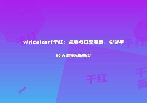 viticoltori干红：品质与口感兼备，引领年轻人葡萄酒潮流
