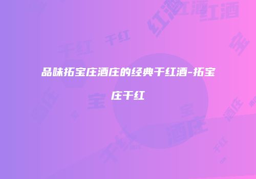 品味拓宝庄酒庄的经典干红酒-拓宝庄干红