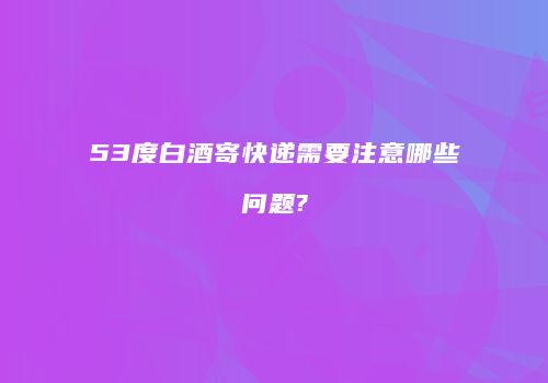 53度白酒寄快递需要注意哪些问题?
