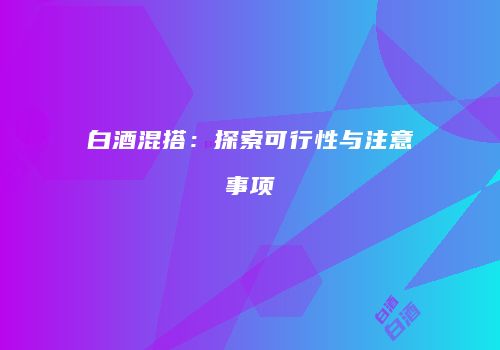 白酒混搭：探索可行性与注意事项