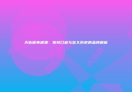 天佑德青稞酒：独特口感与悠久历史的品牌解析