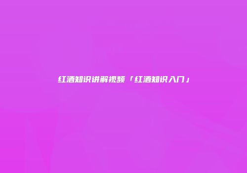 红酒知识讲解视频「红酒知识入门」