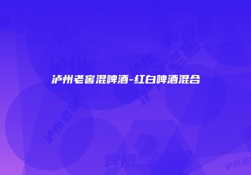 泸州老窖混啤酒-红白啤酒混合