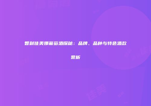 智利佳美娜葡萄酒探秘：品牌、品种与特色酒款赏析