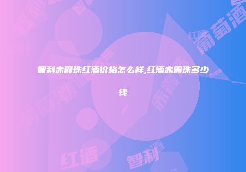 智利赤霞珠红酒价格怎么样,红酒赤霞珠多少钱