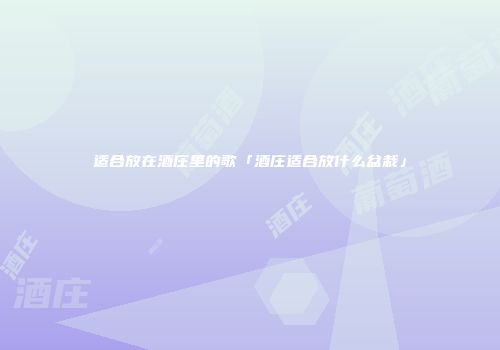 适合放在酒庄里的歌「酒庄适合放什么盆栽」