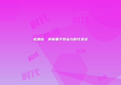 老酒馆：掌柜妻子命运与时代变迁