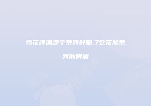 雪花啤酒哪个系列好喝,7款花脸系列的啤酒