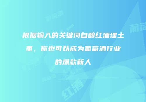 根据输入的关键词自酿红酒埋土里，你也可以成为葡萄酒行业的爆款新人