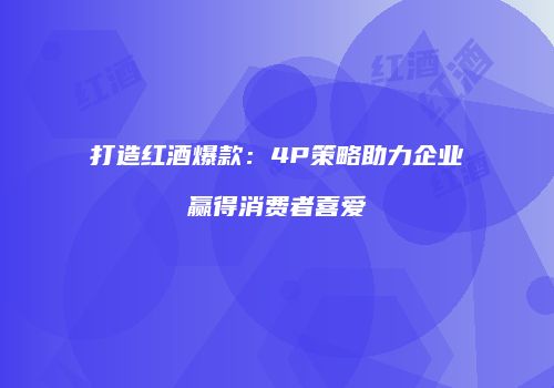 打造红酒爆款：4P策略助力企业赢得消费者喜爱