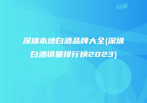 深圳本地白酒品牌大全(深圳白酒销量排行榜2023)