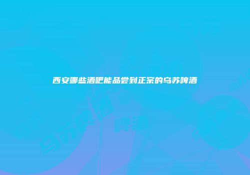 西安哪些酒吧能品尝到正宗的乌苏啤酒