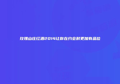 玫瑰山庄红酒2014让你在约会时更加有品位