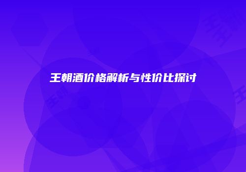 王朝酒价格解析与性价比探讨
