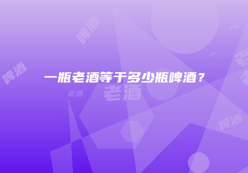 一瓶老酒等于多少瓶啤酒？