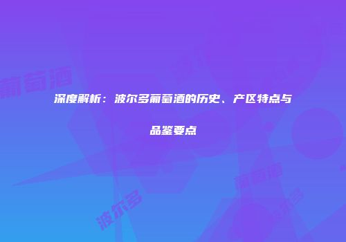 深度解析：波尔多葡萄酒的历史、产区特点与品鉴要点