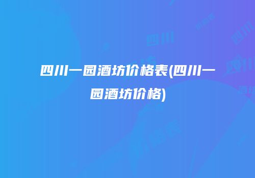四川一园酒坊价格表(四川一园酒坊价格)