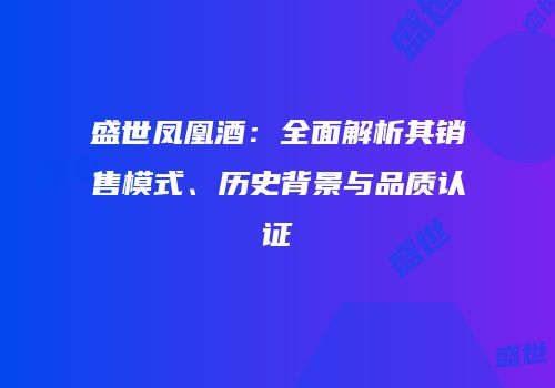 盛世凤凰酒：全面解析其销售模式、历史背景与品质认证