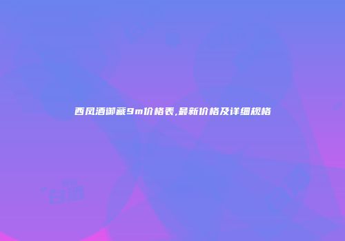 西凤酒御藏9m价格表,最新价格及详细规格