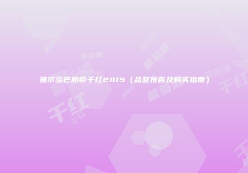 波尔多巴斯帝干红2015（品鉴报告及购买指南）