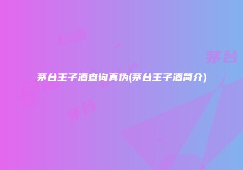 茅台王子酒查询真伪(茅台王子酒简介)